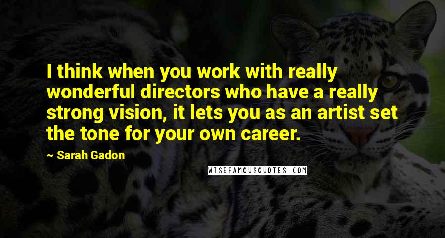 Sarah Gadon Quotes: I think when you work with really wonderful directors who have a really strong vision, it lets you as an artist set the tone for your own career.