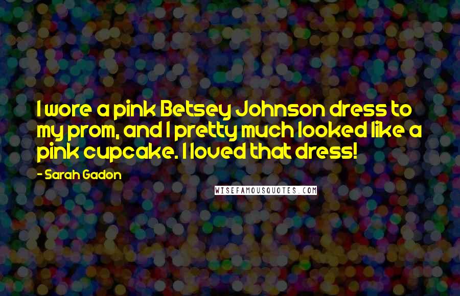 Sarah Gadon Quotes: I wore a pink Betsey Johnson dress to my prom, and I pretty much looked like a pink cupcake. I loved that dress!