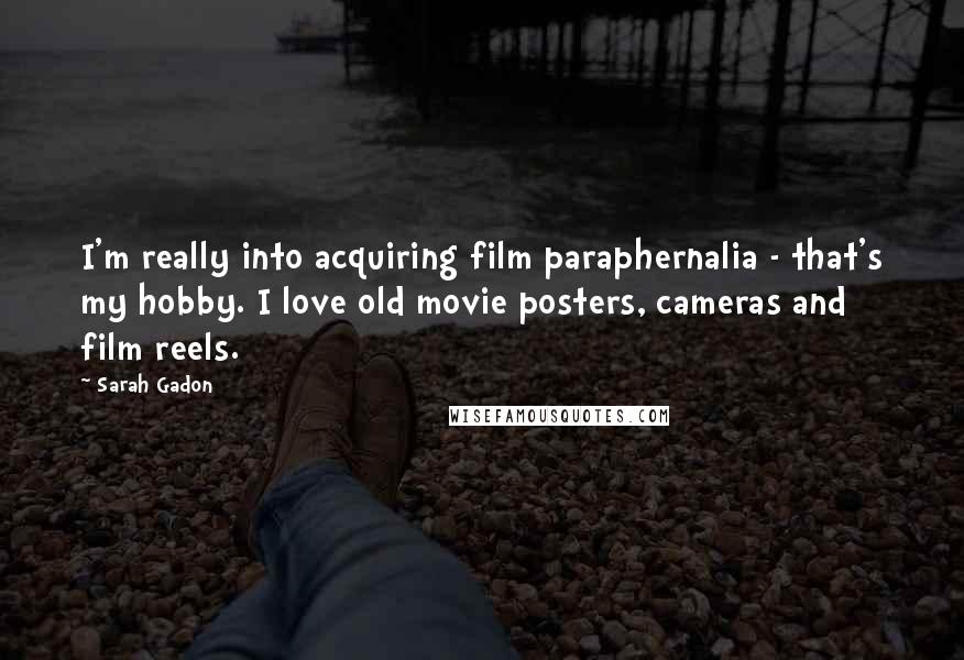 Sarah Gadon Quotes: I'm really into acquiring film paraphernalia - that's my hobby. I love old movie posters, cameras and film reels.