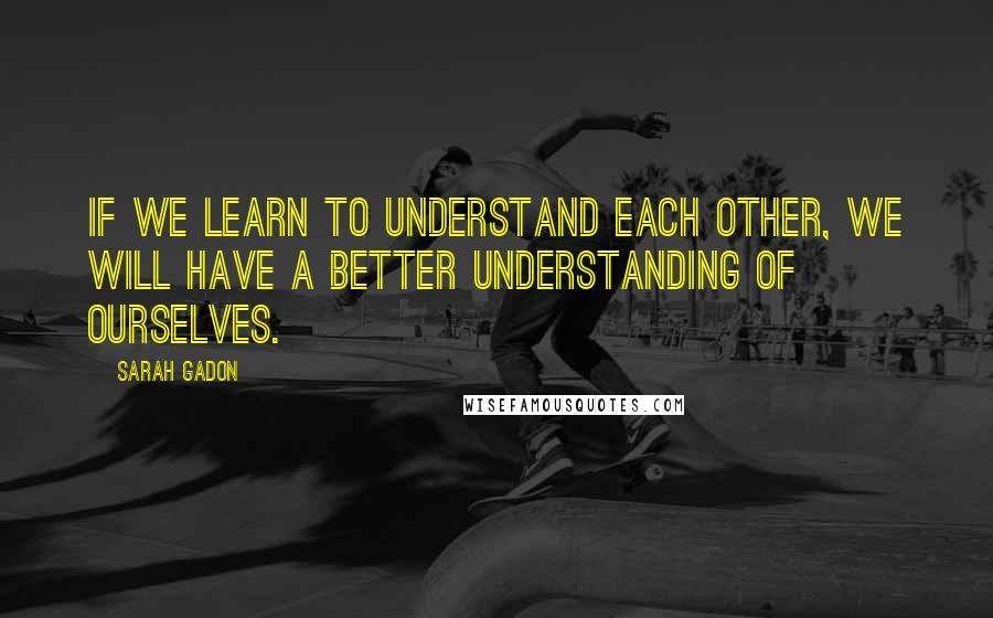 Sarah Gadon Quotes: If we learn to understand each other, we will have a better understanding of ourselves.