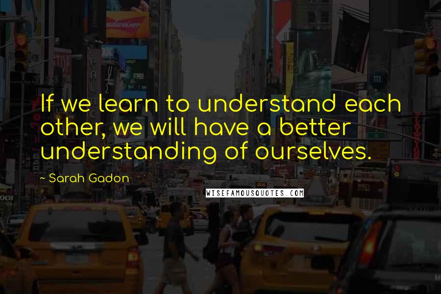 Sarah Gadon Quotes: If we learn to understand each other, we will have a better understanding of ourselves.