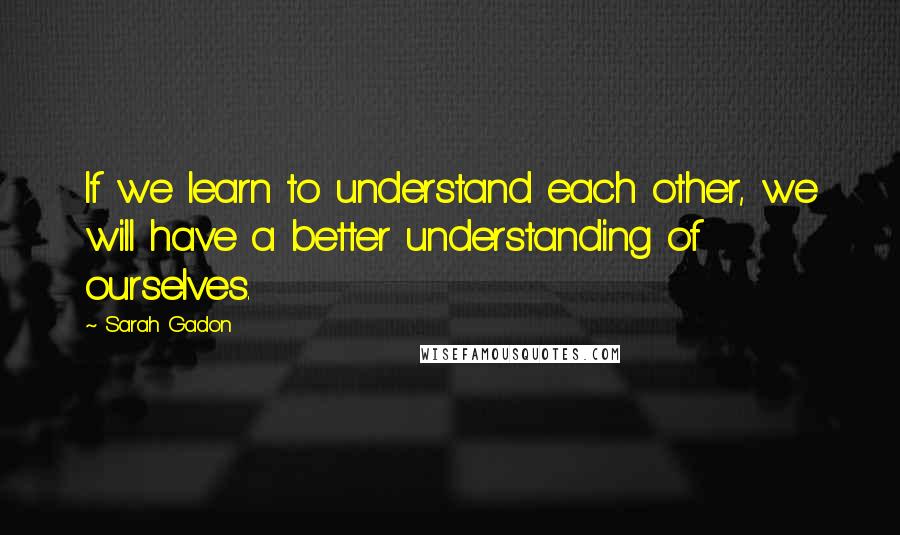 Sarah Gadon Quotes: If we learn to understand each other, we will have a better understanding of ourselves.