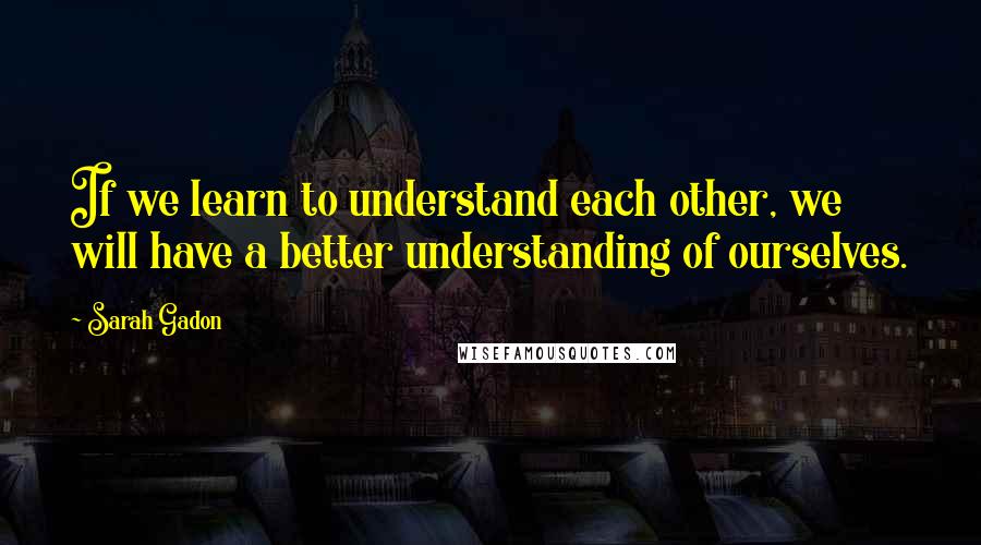 Sarah Gadon Quotes: If we learn to understand each other, we will have a better understanding of ourselves.