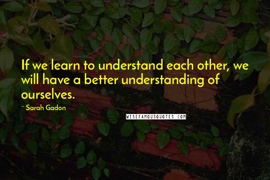 Sarah Gadon Quotes: If we learn to understand each other, we will have a better understanding of ourselves.