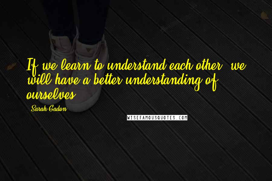 Sarah Gadon Quotes: If we learn to understand each other, we will have a better understanding of ourselves.