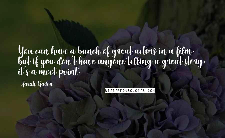 Sarah Gadon Quotes: You can have a bunch of great actors in a film, but if you don't have anyone telling a great story, it's a moot point.