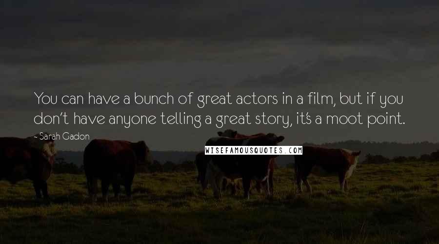 Sarah Gadon Quotes: You can have a bunch of great actors in a film, but if you don't have anyone telling a great story, it's a moot point.