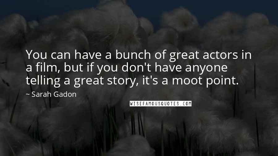 Sarah Gadon Quotes: You can have a bunch of great actors in a film, but if you don't have anyone telling a great story, it's a moot point.