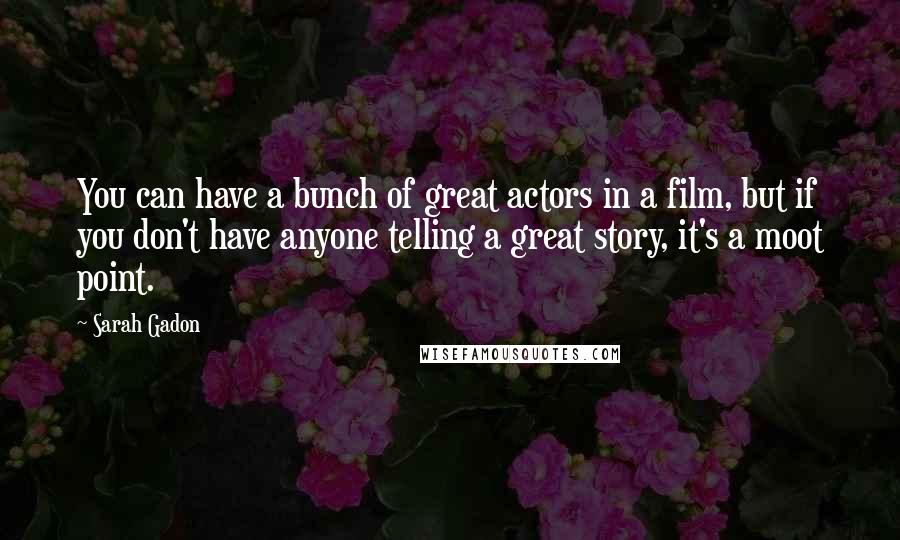 Sarah Gadon Quotes: You can have a bunch of great actors in a film, but if you don't have anyone telling a great story, it's a moot point.