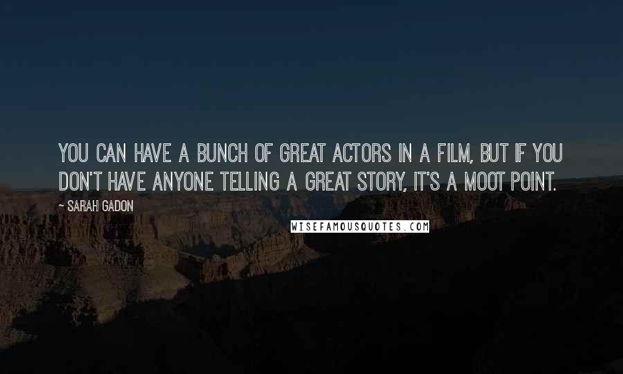 Sarah Gadon Quotes: You can have a bunch of great actors in a film, but if you don't have anyone telling a great story, it's a moot point.