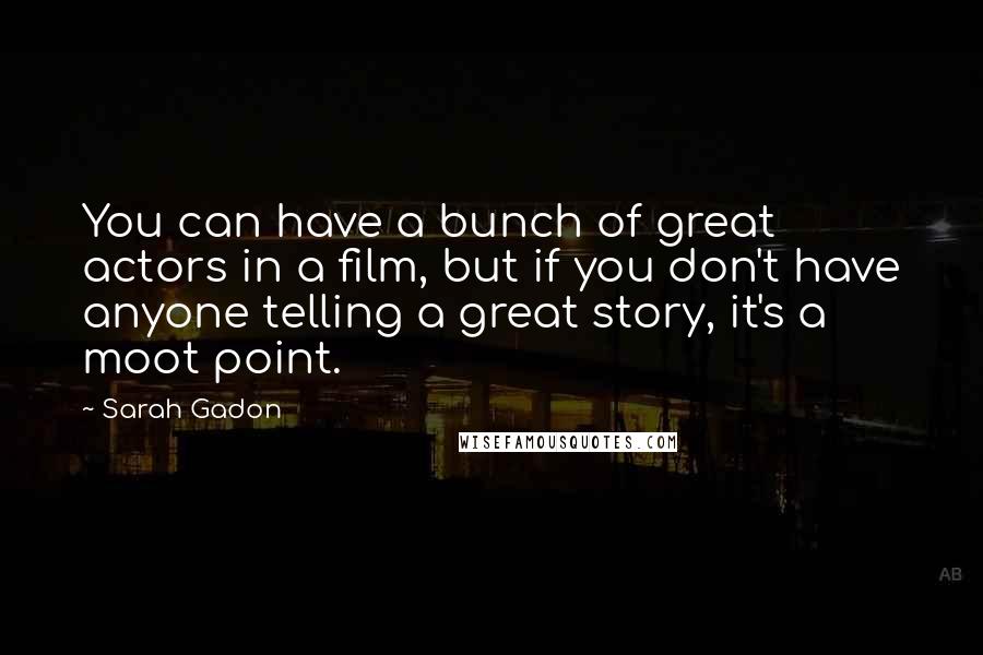 Sarah Gadon Quotes: You can have a bunch of great actors in a film, but if you don't have anyone telling a great story, it's a moot point.