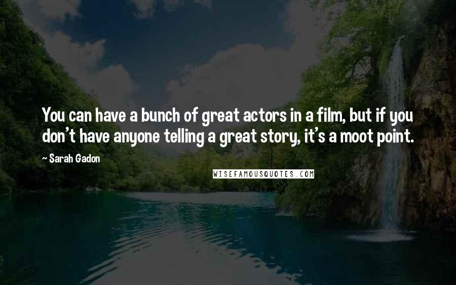 Sarah Gadon Quotes: You can have a bunch of great actors in a film, but if you don't have anyone telling a great story, it's a moot point.