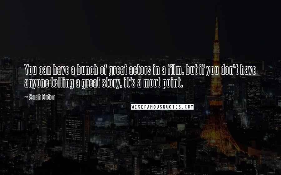 Sarah Gadon Quotes: You can have a bunch of great actors in a film, but if you don't have anyone telling a great story, it's a moot point.