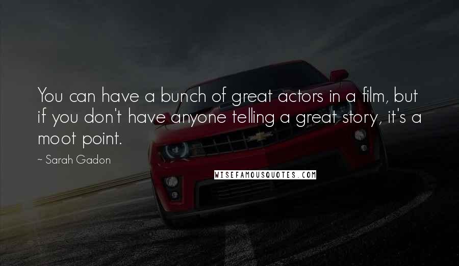 Sarah Gadon Quotes: You can have a bunch of great actors in a film, but if you don't have anyone telling a great story, it's a moot point.