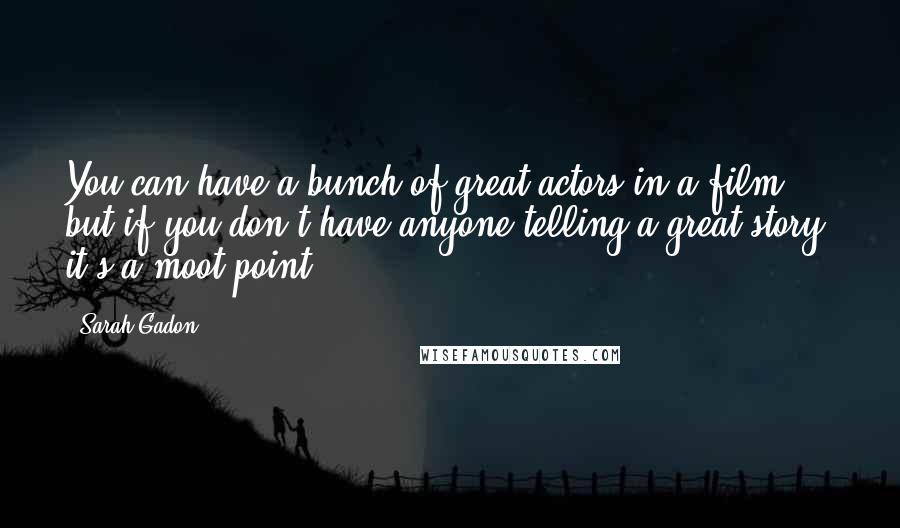 Sarah Gadon Quotes: You can have a bunch of great actors in a film, but if you don't have anyone telling a great story, it's a moot point.