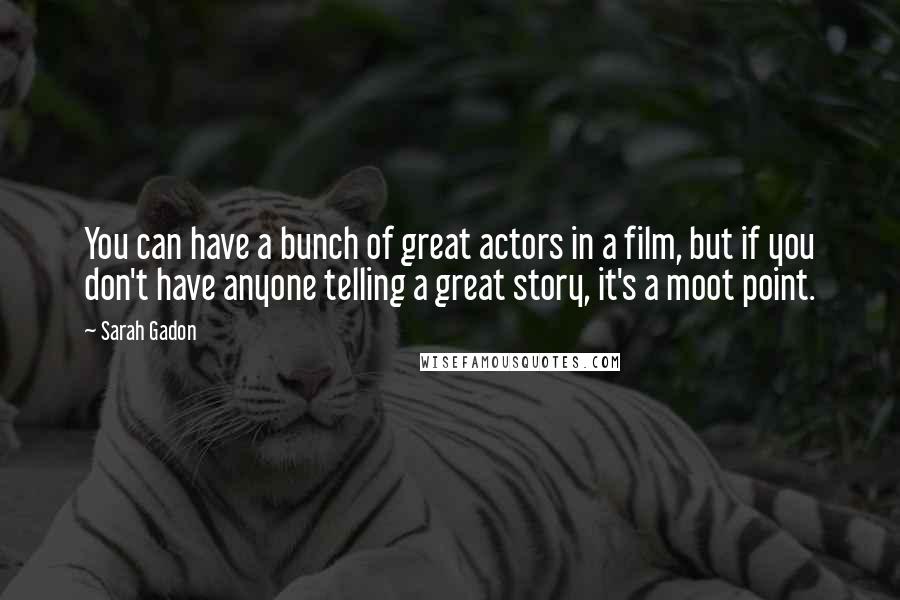 Sarah Gadon Quotes: You can have a bunch of great actors in a film, but if you don't have anyone telling a great story, it's a moot point.