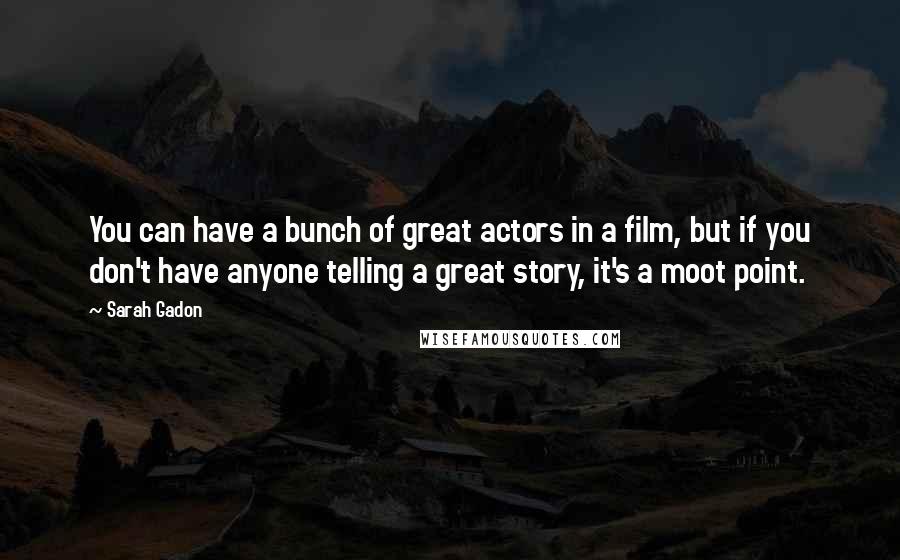 Sarah Gadon Quotes: You can have a bunch of great actors in a film, but if you don't have anyone telling a great story, it's a moot point.