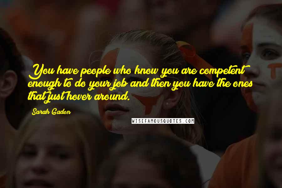 Sarah Gadon Quotes: You have people who know you are competent enough to do your job and then you have the ones that just hover around.