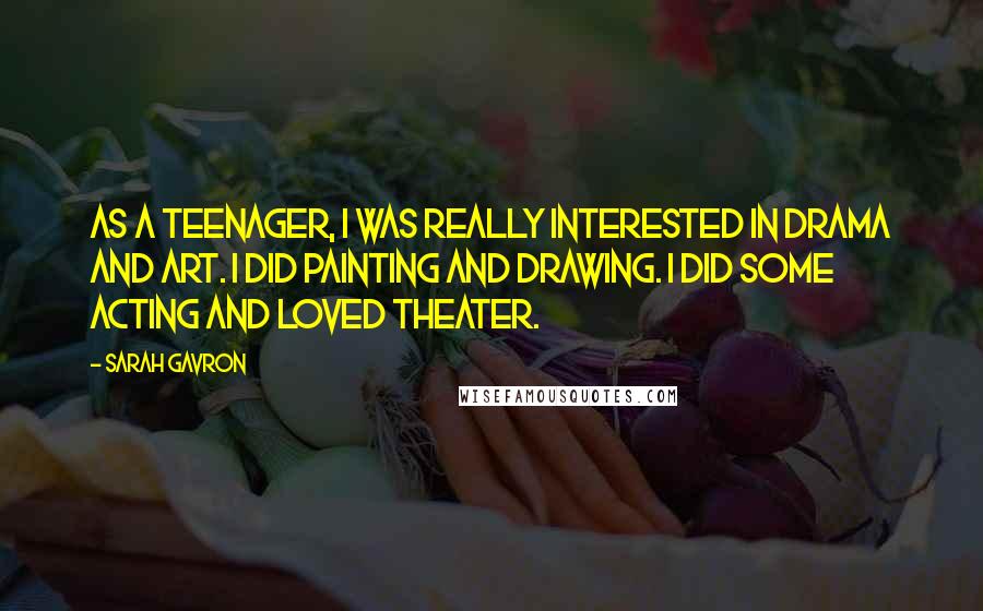 Sarah Gavron Quotes: As a teenager, I was really interested in drama and art. I did painting and drawing. I did some acting and loved theater.