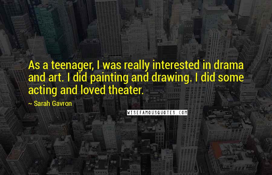 Sarah Gavron Quotes: As a teenager, I was really interested in drama and art. I did painting and drawing. I did some acting and loved theater.