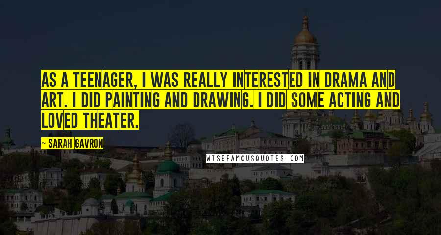 Sarah Gavron Quotes: As a teenager, I was really interested in drama and art. I did painting and drawing. I did some acting and loved theater.