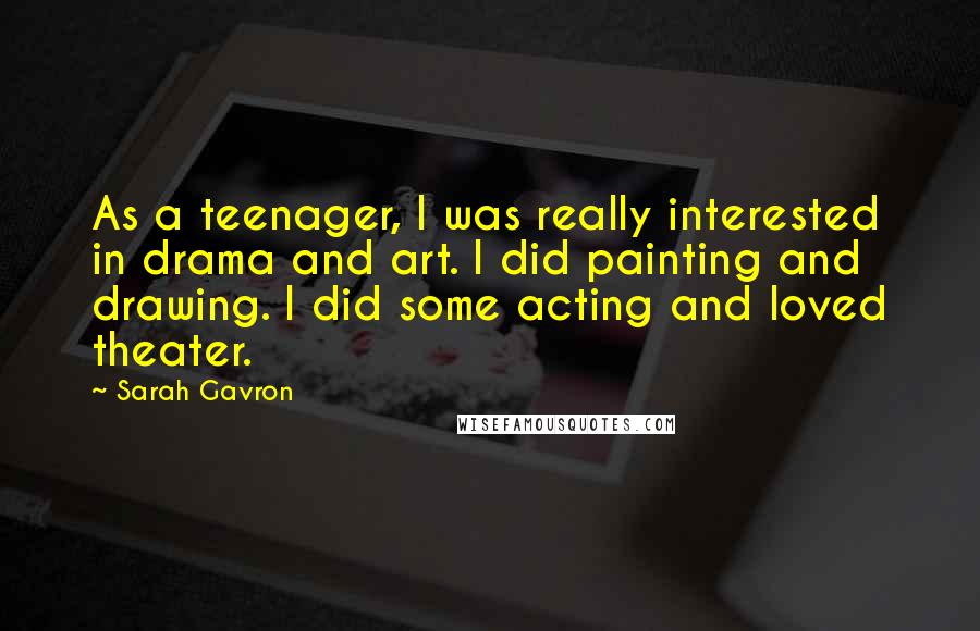 Sarah Gavron Quotes: As a teenager, I was really interested in drama and art. I did painting and drawing. I did some acting and loved theater.