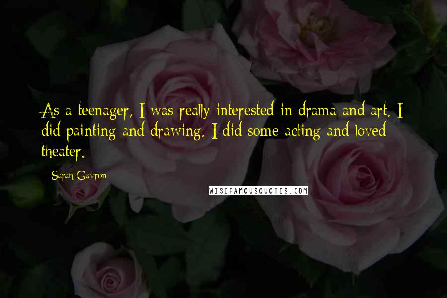 Sarah Gavron Quotes: As a teenager, I was really interested in drama and art. I did painting and drawing. I did some acting and loved theater.