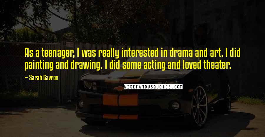 Sarah Gavron Quotes: As a teenager, I was really interested in drama and art. I did painting and drawing. I did some acting and loved theater.