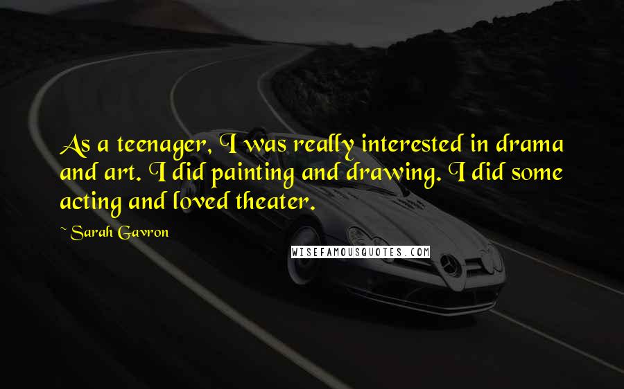 Sarah Gavron Quotes: As a teenager, I was really interested in drama and art. I did painting and drawing. I did some acting and loved theater.