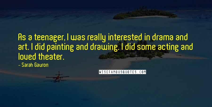 Sarah Gavron Quotes: As a teenager, I was really interested in drama and art. I did painting and drawing. I did some acting and loved theater.