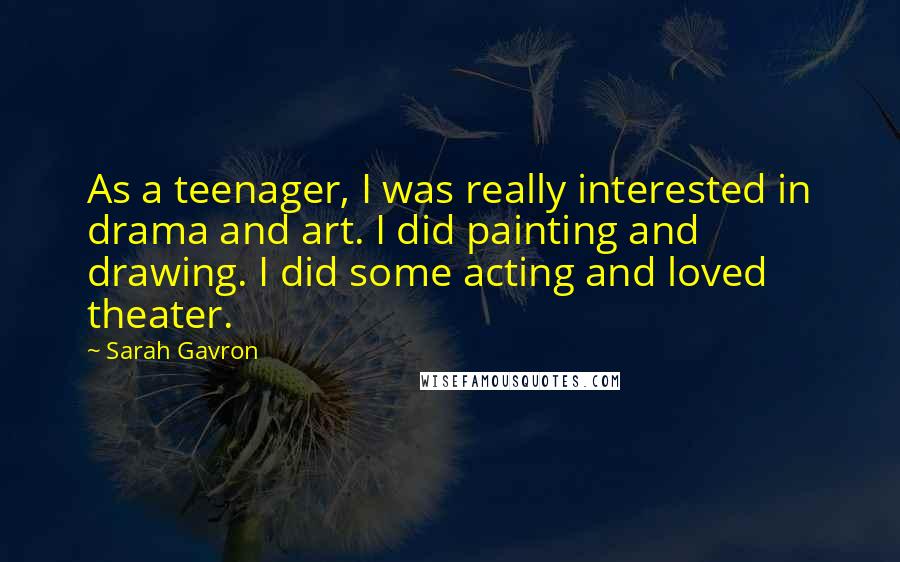 Sarah Gavron Quotes: As a teenager, I was really interested in drama and art. I did painting and drawing. I did some acting and loved theater.