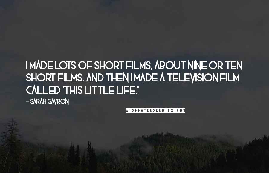 Sarah Gavron Quotes: I made lots of short films, about nine or ten short films. And then I made a television film called 'This Little Life.'