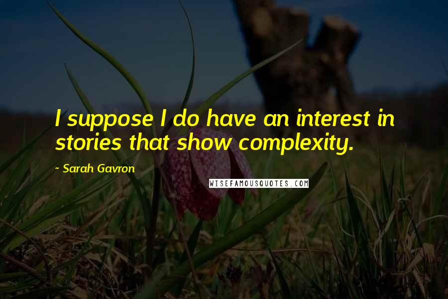 Sarah Gavron Quotes: I suppose I do have an interest in stories that show complexity.