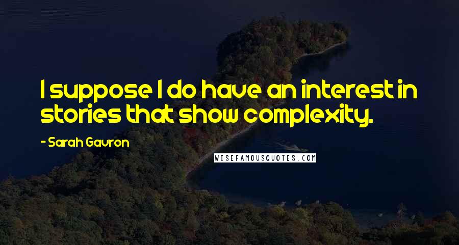 Sarah Gavron Quotes: I suppose I do have an interest in stories that show complexity.