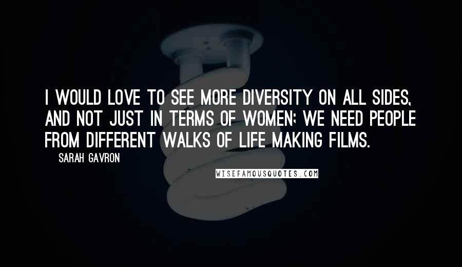 Sarah Gavron Quotes: I would love to see more diversity on all sides, and not just in terms of women; we need people from different walks of life making films.