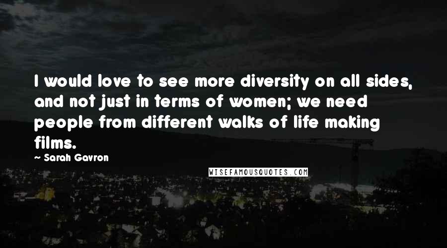 Sarah Gavron Quotes: I would love to see more diversity on all sides, and not just in terms of women; we need people from different walks of life making films.