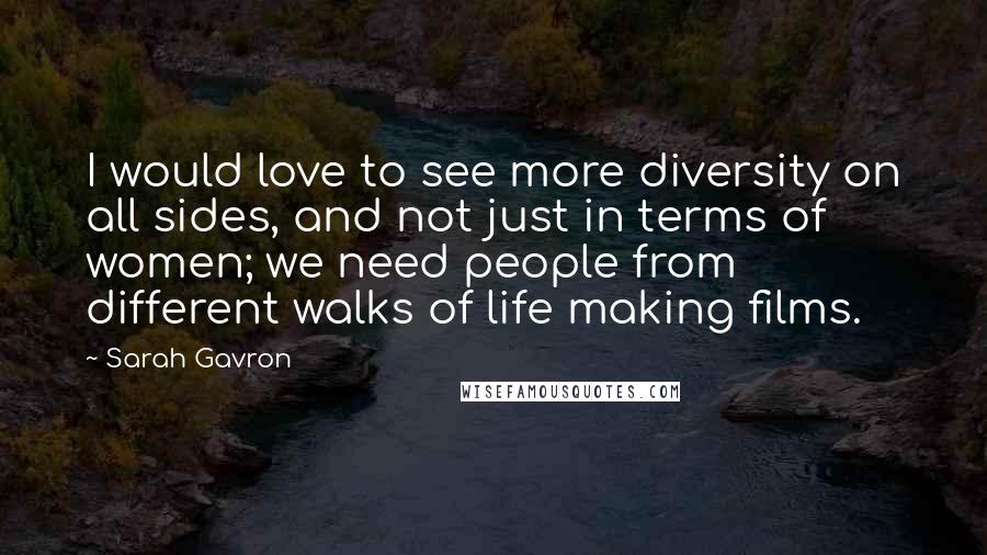 Sarah Gavron Quotes: I would love to see more diversity on all sides, and not just in terms of women; we need people from different walks of life making films.