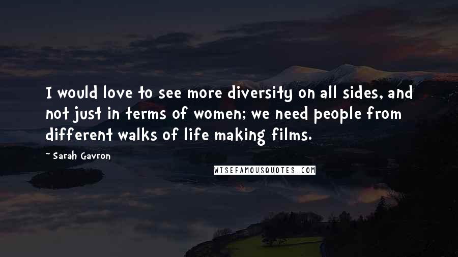 Sarah Gavron Quotes: I would love to see more diversity on all sides, and not just in terms of women; we need people from different walks of life making films.