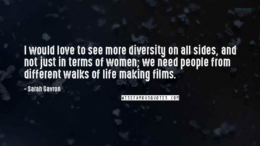 Sarah Gavron Quotes: I would love to see more diversity on all sides, and not just in terms of women; we need people from different walks of life making films.