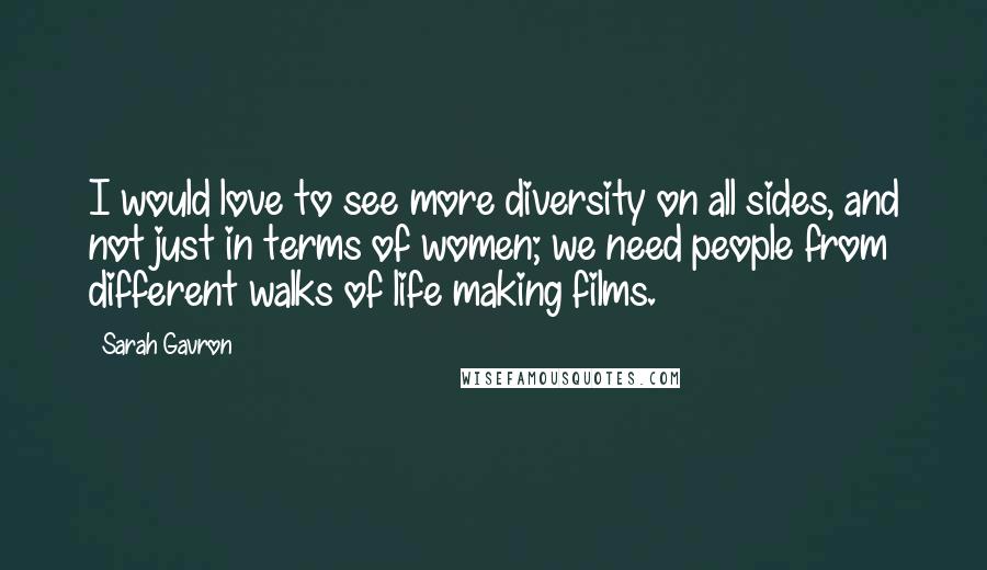 Sarah Gavron Quotes: I would love to see more diversity on all sides, and not just in terms of women; we need people from different walks of life making films.