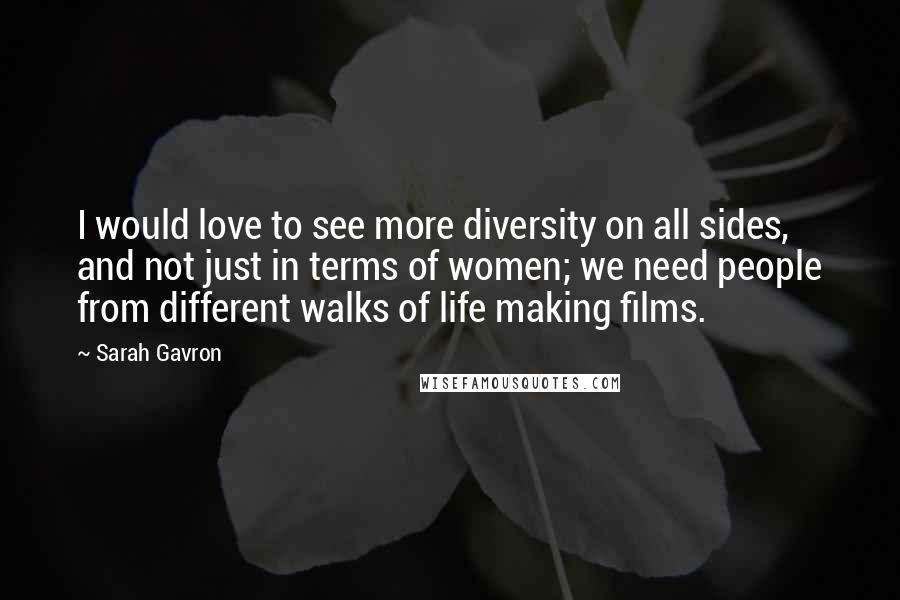 Sarah Gavron Quotes: I would love to see more diversity on all sides, and not just in terms of women; we need people from different walks of life making films.