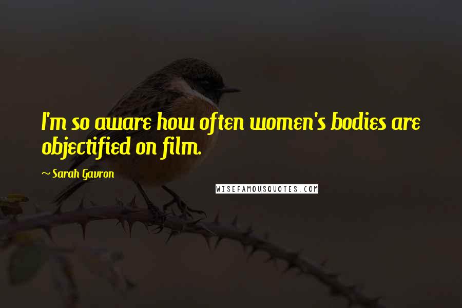 Sarah Gavron Quotes: I'm so aware how often women's bodies are objectified on film.