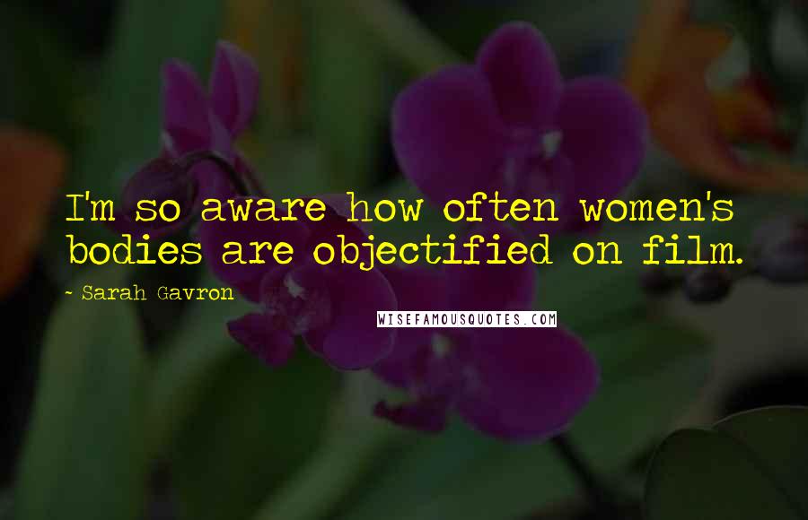 Sarah Gavron Quotes: I'm so aware how often women's bodies are objectified on film.