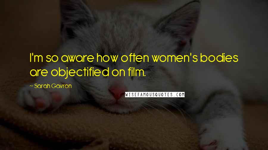 Sarah Gavron Quotes: I'm so aware how often women's bodies are objectified on film.