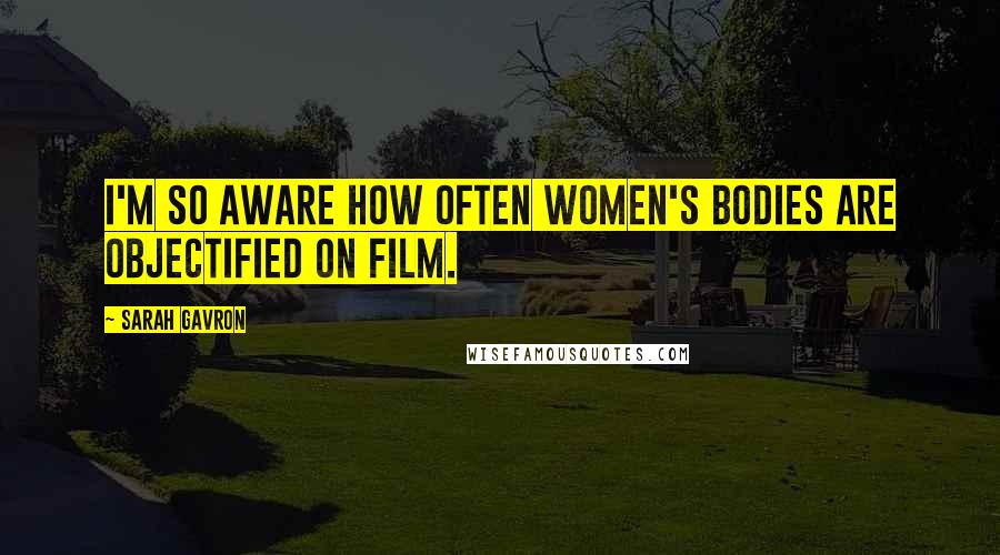 Sarah Gavron Quotes: I'm so aware how often women's bodies are objectified on film.