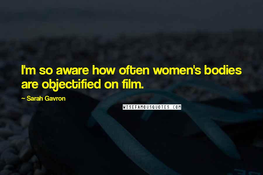 Sarah Gavron Quotes: I'm so aware how often women's bodies are objectified on film.