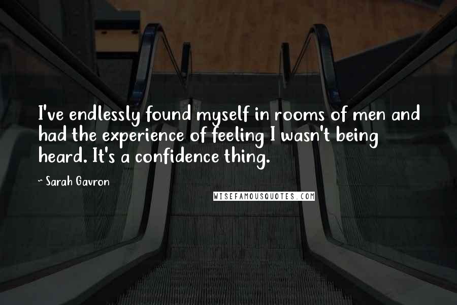 Sarah Gavron Quotes: I've endlessly found myself in rooms of men and had the experience of feeling I wasn't being heard. It's a confidence thing.