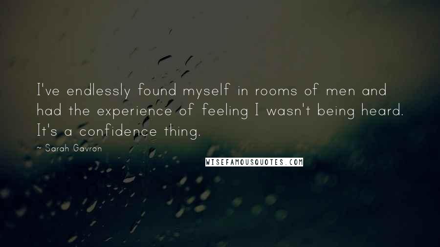 Sarah Gavron Quotes: I've endlessly found myself in rooms of men and had the experience of feeling I wasn't being heard. It's a confidence thing.