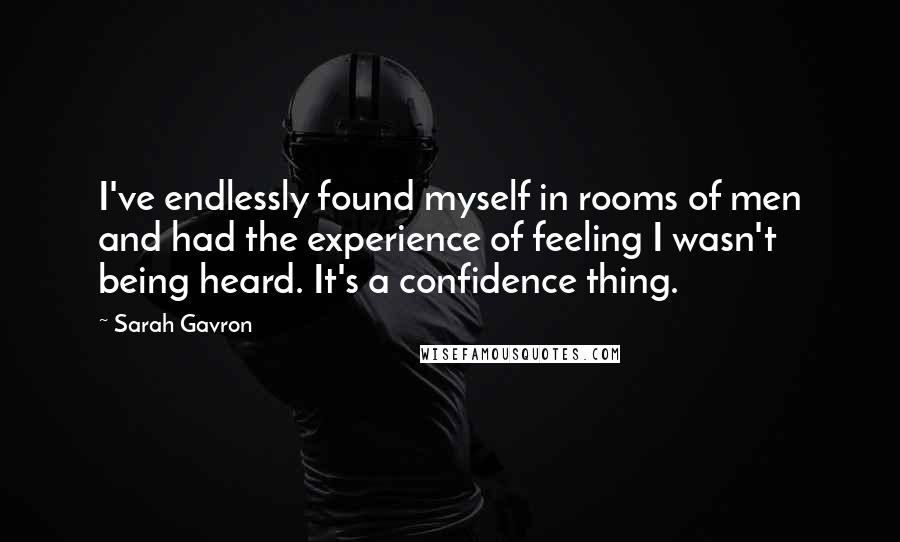 Sarah Gavron Quotes: I've endlessly found myself in rooms of men and had the experience of feeling I wasn't being heard. It's a confidence thing.