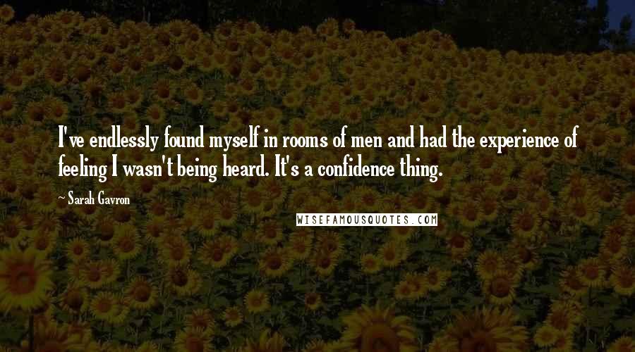 Sarah Gavron Quotes: I've endlessly found myself in rooms of men and had the experience of feeling I wasn't being heard. It's a confidence thing.